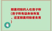 胆囊切除的人吃孢子粉(孢子粉有益身体恢复，适宜胆囊切除者食用)