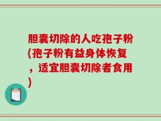 胆囊切除的人吃孢子粉(孢子粉有益身体恢复，适宜胆囊切除者食用)