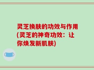 灵芝换肤的功效与作用(灵芝的神奇功效：让你焕发新肌肤)