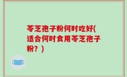 苓芝孢子粉何时吃好(适合何时食用苓芝孢子粉？)