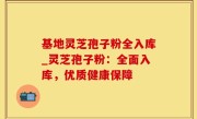 基地灵芝孢子粉全入库_灵芝孢子粉：全面入库，优质健康保障