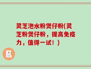 灵芝泡水粉煲仔粉(灵芝粉煲仔粉，提高免疫力，值得一试！)