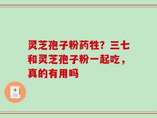 灵芝孢子粉药牲？三七和灵芝孢子粉一起吃，真的有用吗