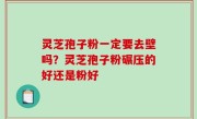 灵芝孢子粉一定要去壁吗？灵芝孢子粉碾压的好还是粉好