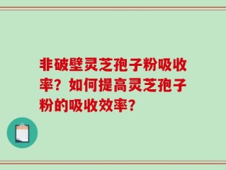 非破壁灵芝孢子粉吸收率？如何提高灵芝孢子粉的吸收效率？