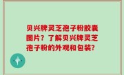 贝兴牌灵芝孢子粉胶囊图片？了解贝兴牌灵芝孢子粉的外观和包装？