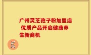 广州灵芝孢子粉加盟店 优质产品开启健康养生新商机