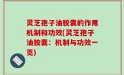 灵芝孢子油胶囊的作用机制和功效(灵芝孢子油胶囊：机制与功效一览)