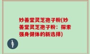妙善堂灵芝孢子粉(妙善堂灵芝孢子粉：探索强身健体的新选择)