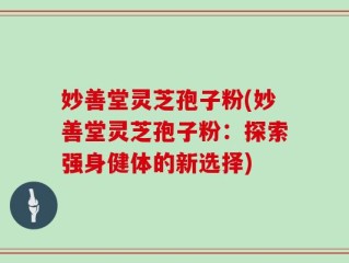 妙善堂灵芝孢子粉(妙善堂灵芝孢子粉：探索强身健体的新选择)