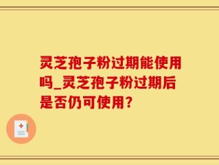 灵芝孢子粉过期能使用吗_灵芝孢子粉过期后是否仍可使用？
