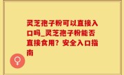灵芝孢子粉可以直接入口吗_灵芝孢子粉能否直接食用？安全入口指南