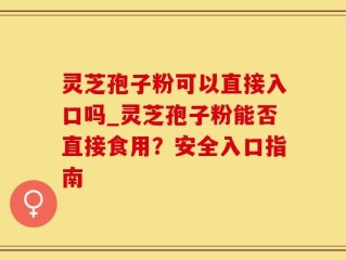 灵芝孢子粉可以直接入口吗_灵芝孢子粉能否直接食用？安全入口指南