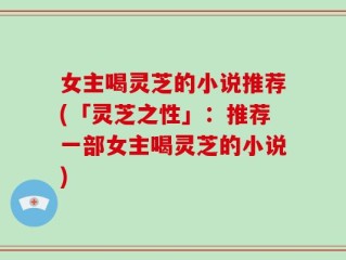 女主喝灵芝的小说推荐(「灵芝之性」：推荐一部女主喝灵芝的小说)