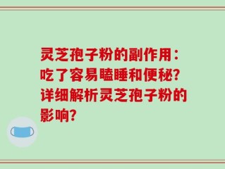 灵芝孢子粉的副作用：吃了容易瞌睡和便秘？详细解析灵芝孢子粉的影响？