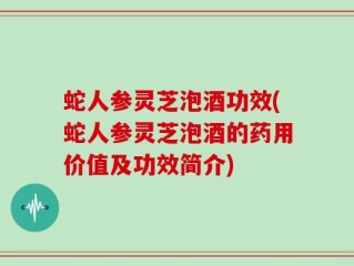 蛇人参灵芝泡酒功效(蛇人参灵芝泡酒的药用价值及功效简介)