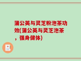 蒲公英与灵芝粉泡茶功效(蒲公英与灵芝泡茶，强身健体)