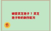 破壁灵芝孢子 ？灵芝孢子粉的制作配方