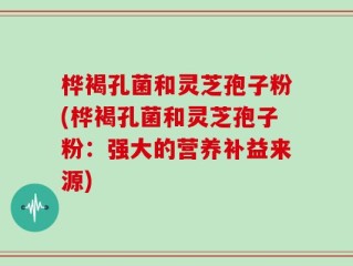 桦褐孔菌和灵芝孢子粉(桦褐孔菌和灵芝孢子粉：强大的营养补益来源)