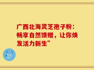 广西北海灵芝孢子粉：畅享自然馈赠，让你焕发活力新生”