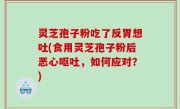 灵芝孢子粉吃了反胃想吐(食用灵芝孢子粉后恶心呕吐，如何应对？)