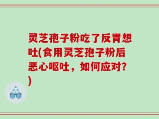 灵芝孢子粉吃了反胃想吐(食用灵芝孢子粉后恶心呕吐，如何应对？)