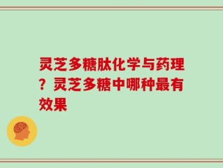 灵芝多糖肽化学与药理？灵芝多糖中哪种最有效果