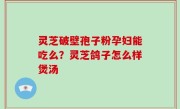 灵芝破壁孢子粉孕妇能吃么？灵芝鸽子怎么样煲汤