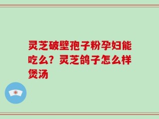 灵芝破壁孢子粉孕妇能吃么？灵芝鸽子怎么样煲汤
