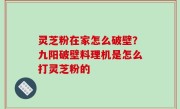 灵芝粉在家怎么破壁？九阳破壁料理机是怎么打灵芝粉的