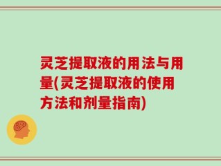 灵芝提取液的用法与用量(灵芝提取液的使用方法和剂量指南)