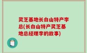 灵芝基地长白山特产李总(长白山特产灵芝基地总经理李的故事)