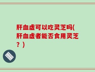 肝血虚可以吃灵芝吗(肝血虚者能否食用灵芝？)