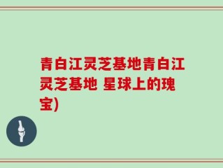 青白江灵芝基地青白江灵芝基地 星球上的瑰宝)