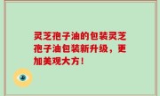 灵芝孢子油的包装灵芝孢子油包装新升级，更加美观大方！
