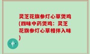 灵芝花旗参灯心草煲鸡(四味中药煲鸡：灵芝花旗参灯心草相伴入味)