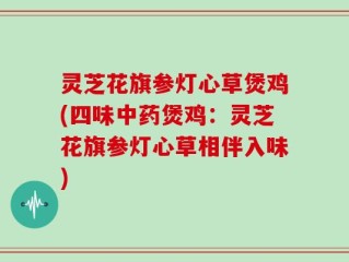 灵芝花旗参灯心草煲鸡(四味中药煲鸡：灵芝花旗参灯心草相伴入味)