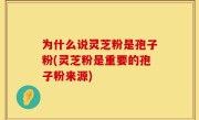 为什么说灵芝粉是孢子粉(灵芝粉是重要的孢子粉来源)