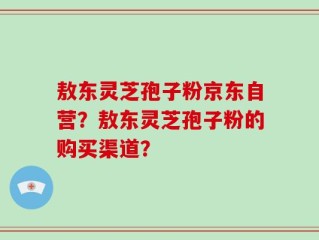 敖东灵芝孢子粉京东自营？敖东灵芝孢子粉的购买渠道？