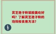 灵芝孢子粉装胶囊吃好吗？了解灵芝孢子粉的功效和食用方法？