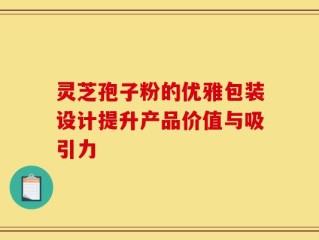 灵芝孢子粉的优雅包装设计提升产品价值与吸引力