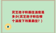 灵芝孢子粉最佳温度是多少(灵芝孢子粉在哪个温度下效果最佳？)
