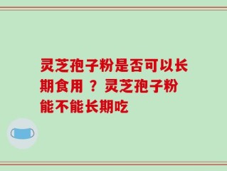 灵芝孢子粉是否可以长期食用 ？灵芝孢子粉能不能长期吃