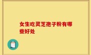 女生吃灵芝孢子粉有哪些好处