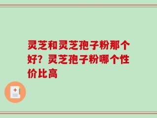 灵芝和灵芝孢子粉那个好？灵芝孢子粉哪个性价比高