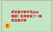灵芝孢子粉手写pop海报？在淘宝买了一瓶灵芝孢孑粉
