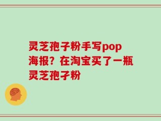 灵芝孢子粉手写pop海报？在淘宝买了一瓶灵芝孢孑粉