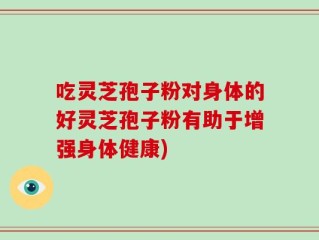 吃灵芝孢子粉对身体的好灵芝孢子粉有助于增强身体健康)