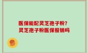 医保能配灵芝孢子粉？灵芝孢子粉医保报销吗