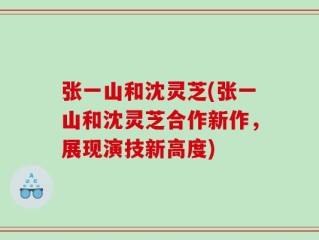 张一山和沈灵芝(张一山和沈灵芝合作新作，展现演技新高度)